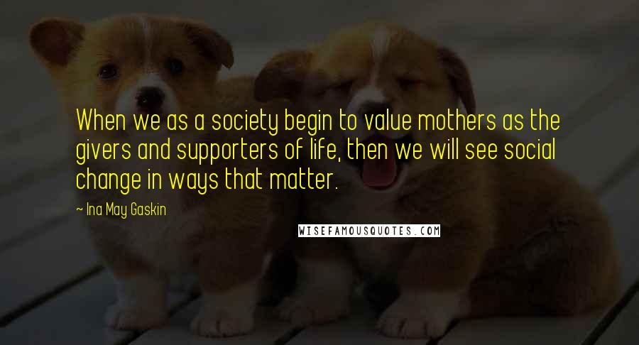 Ina May Gaskin quotes: When we as a society begin to value mothers as the givers and supporters of life, then we will see social change in ways that matter.