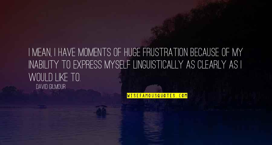Inability Quotes By David Gilmour: I mean, I have moments of huge frustration