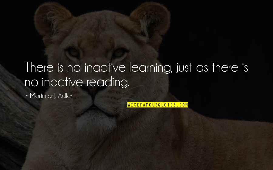 Inactive Quotes By Mortimer J. Adler: There is no inactive learning, just as there