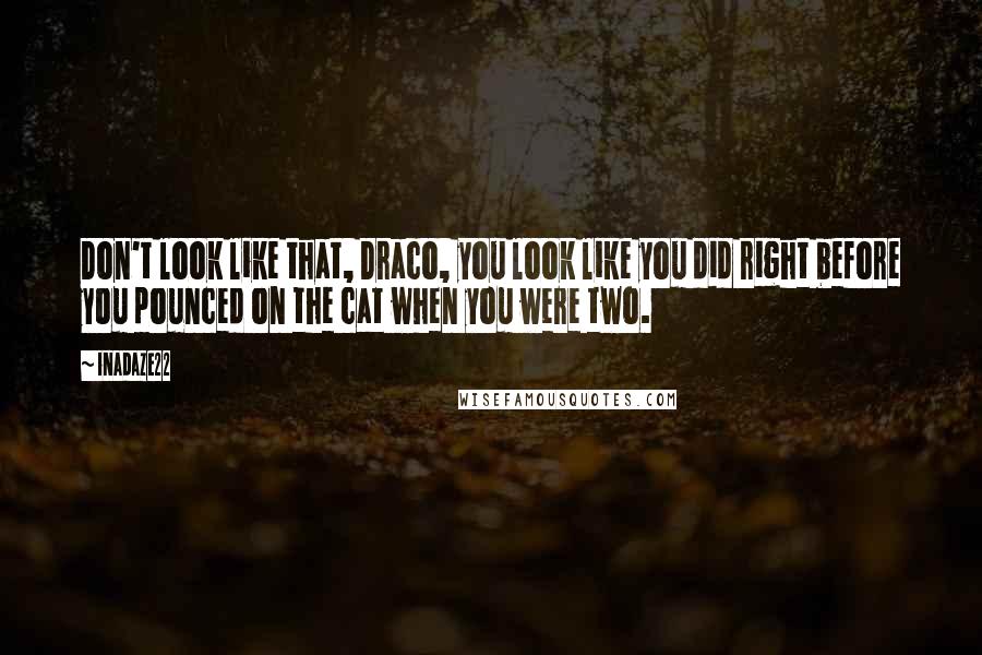 Inadaze22 quotes: Don't look like that, Draco, you look like you did right before you pounced on the cat when you were two. Inadaze22 quotes: Don't look like that, Draco, you look like you did right before you pounced on the cat when you were two.
