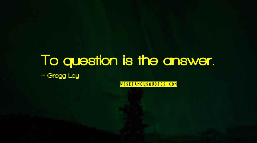 Inanc Pars Quotes By Gregg Loy: To question is the answer.