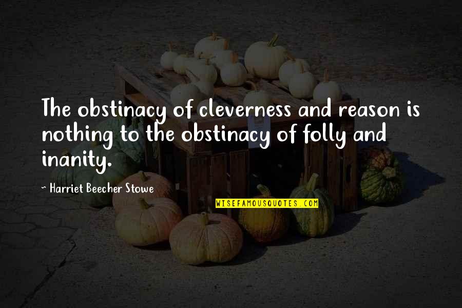 Inanity Quotes By Harriet Beecher Stowe: The obstinacy of cleverness and reason is nothing