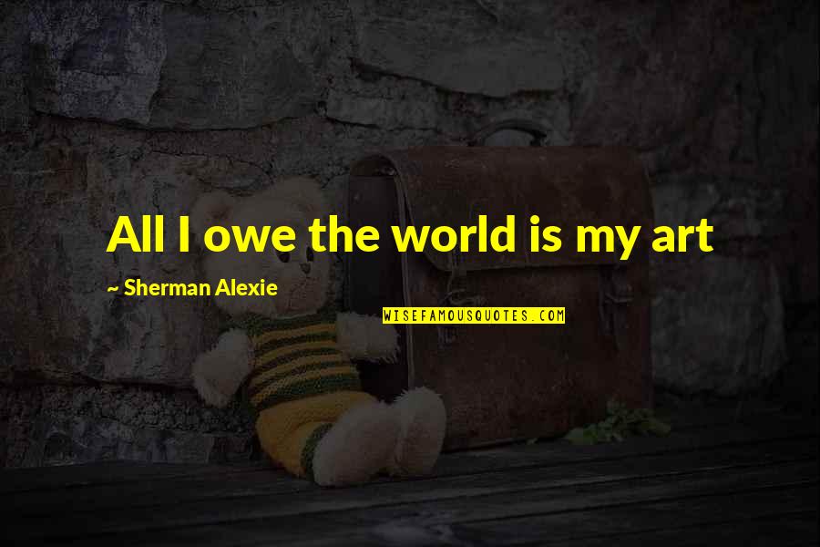 Inanna And Dumuzi Quotes By Sherman Alexie: All I owe the world is my art Inanna And Dumuzi Quotes By Sherman Alexie: All I owe the world is my art
