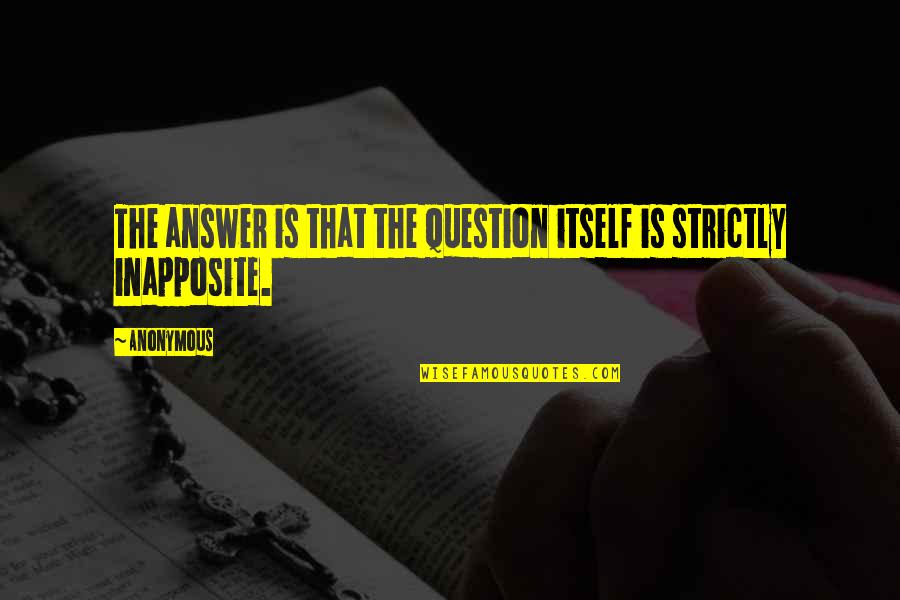 Inapposite Quotes By Anonymous: The answer is that the question itself is