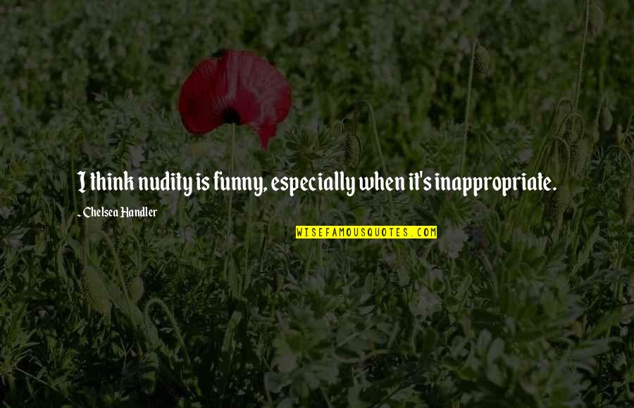 Inappropriate But Funny Quotes By Chelsea Handler: I think nudity is funny, especially when it's