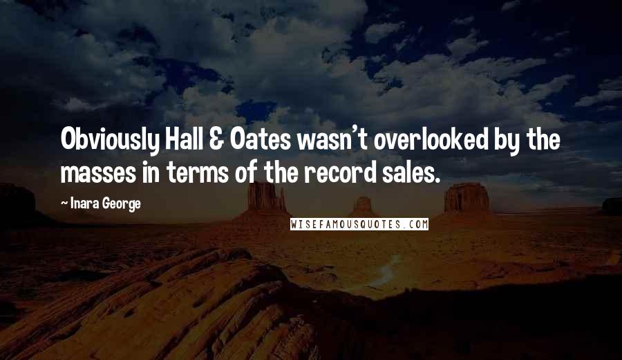 Inara George quotes: Obviously Hall & Oates wasn't overlooked by the masses in terms of the record sales.