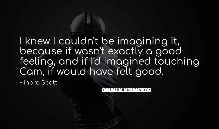 Inara Scott quotes: I knew I couldn't be imagining it, because it wasn't exactly a good feeling, and if I'd imagined touching Cam, if would have felt good.