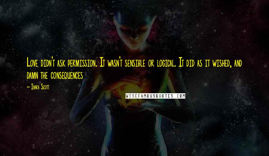 Inara Scott quotes: Love didn't ask permission. It wasn't sensible or logical. It did as it wished, and damn the consequences