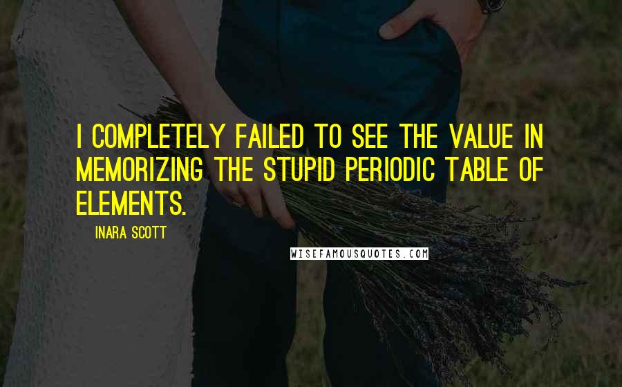 Inara Scott quotes: I completely failed to see the value in memorizing the stupid periodic table of elements.