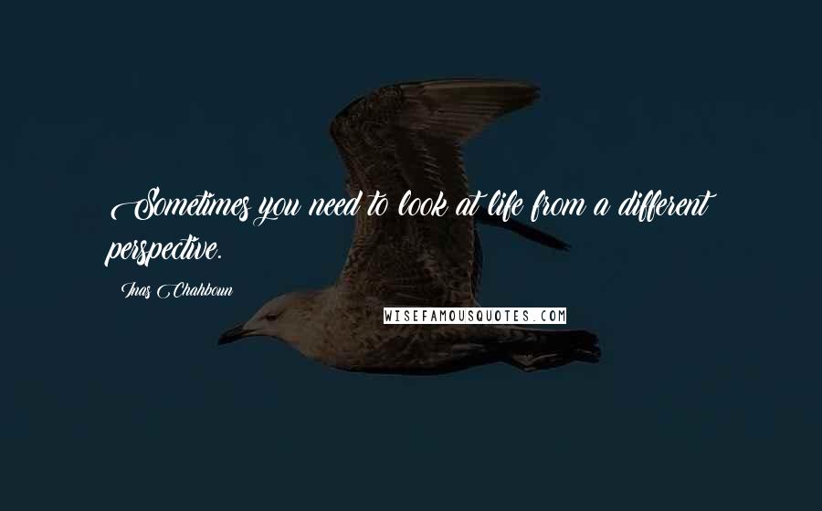 Inas Chahboun quotes: Sometimes you need to look at life from a different perspective.