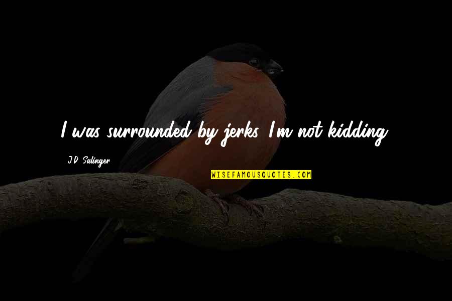 Inatori Ginsuiso Quotes By J.D. Salinger: I was surrounded by jerks. I'm not kidding. Inatori Ginsuiso Quotes By J.D. Salinger: I was surrounded by jerks. I'm not kidding.