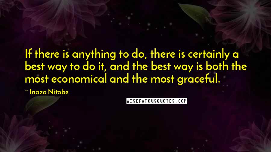 Inazo Nitobe quotes: If there is anything to do, there is certainly a best way to do it, and the best way is both the most economical and the most graceful.
