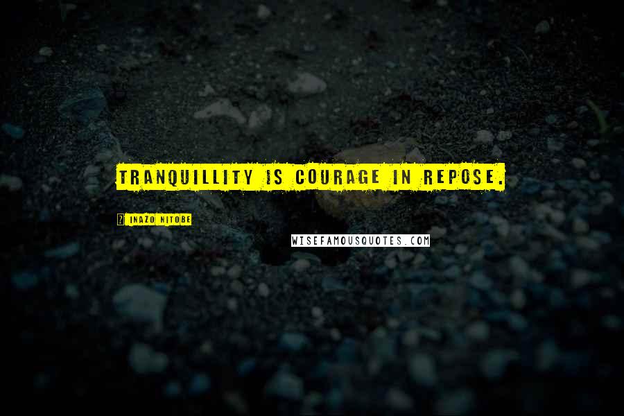 Inazo Nitobe quotes: Tranquillity is courage in repose.