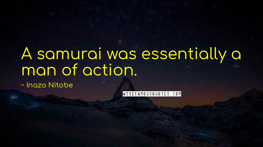 Inazo Nitobe quotes: A samurai was essentially a man of action.