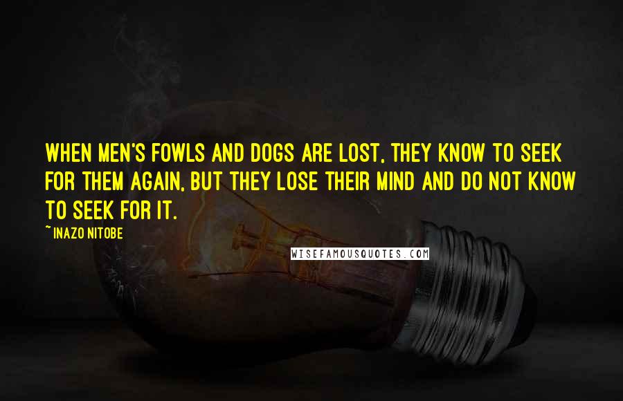 Inazo Nitobe quotes: When men's fowls and dogs are lost, they know to seek for them again, but they lose their mind and do not know to seek for it.