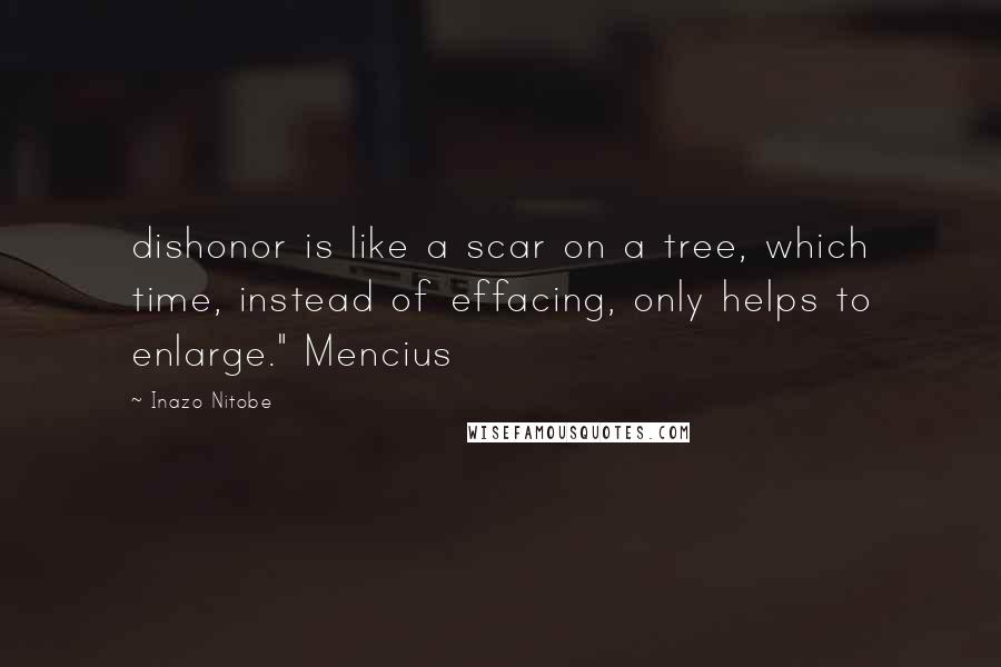 Inazo Nitobe quotes: dishonor is like a scar on a tree, which time, instead of effacing, only helps to enlarge." Mencius