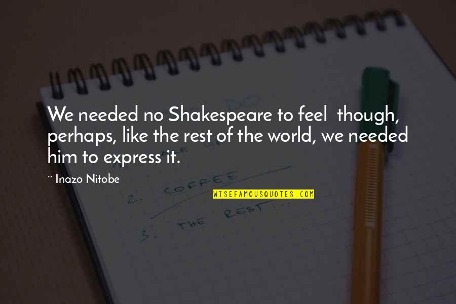 Inazo Nitobe Quotes By Inazo Nitobe: We needed no Shakespeare to feel though, perhaps,