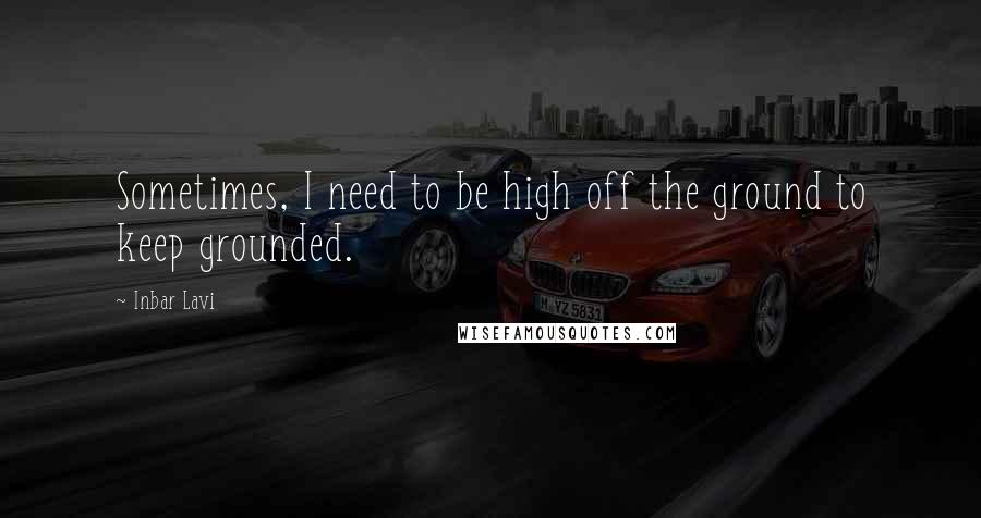 Inbar Lavi quotes: Sometimes, I need to be high off the ground to keep grounded.