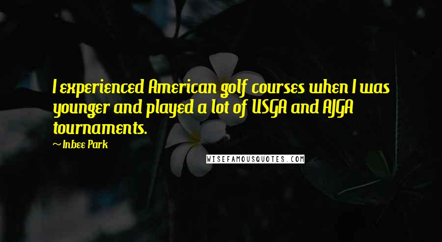 Inbee Park quotes: I experienced American golf courses when I was younger and played a lot of USGA and AJGA tournaments. Inbee Park quotes: I experienced American golf courses when I was younger and played a lot of USGA and AJGA tournaments.