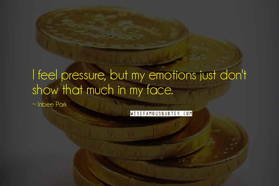 Inbee Park quotes: I feel pressure, but my emotions just don't show that much in my face.