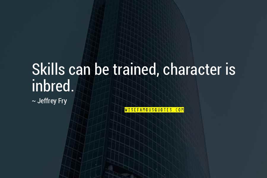 Inbred Quotes By Jeffrey Fry: Skills can be trained, character is inbred.