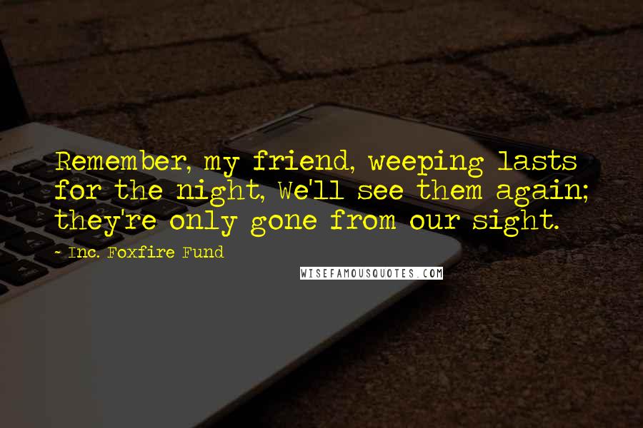 Inc. Foxfire Fund quotes: Remember, my friend, weeping lasts for the night, We'll see them again; they're only gone from our sight.