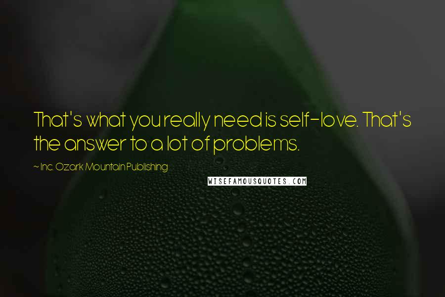 Inc. Ozark Mountain Publishing quotes: That's what you really need is self-love. That's the answer to a lot of problems.