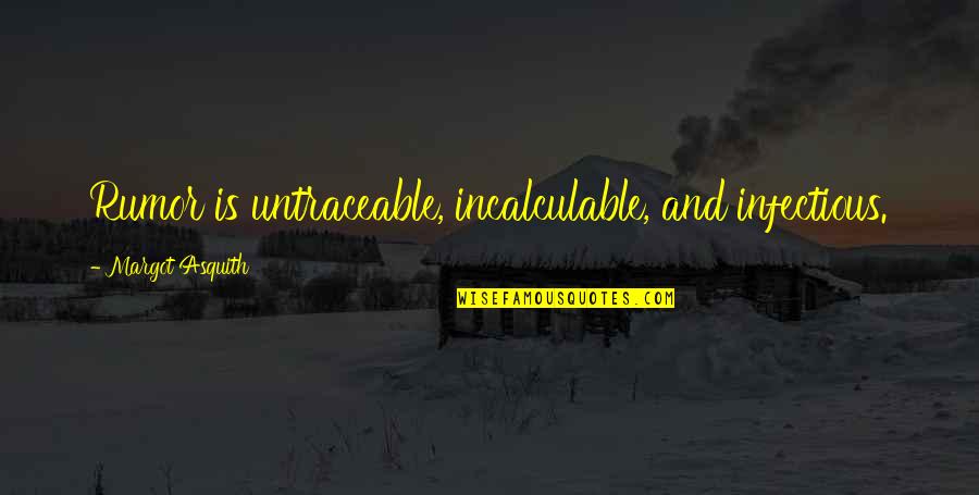 Incalculable Quotes By Margot Asquith: Rumor is untraceable, incalculable, and infectious. Incalculable Quotes By Margot Asquith: Rumor is untraceable, incalculable, and infectious.