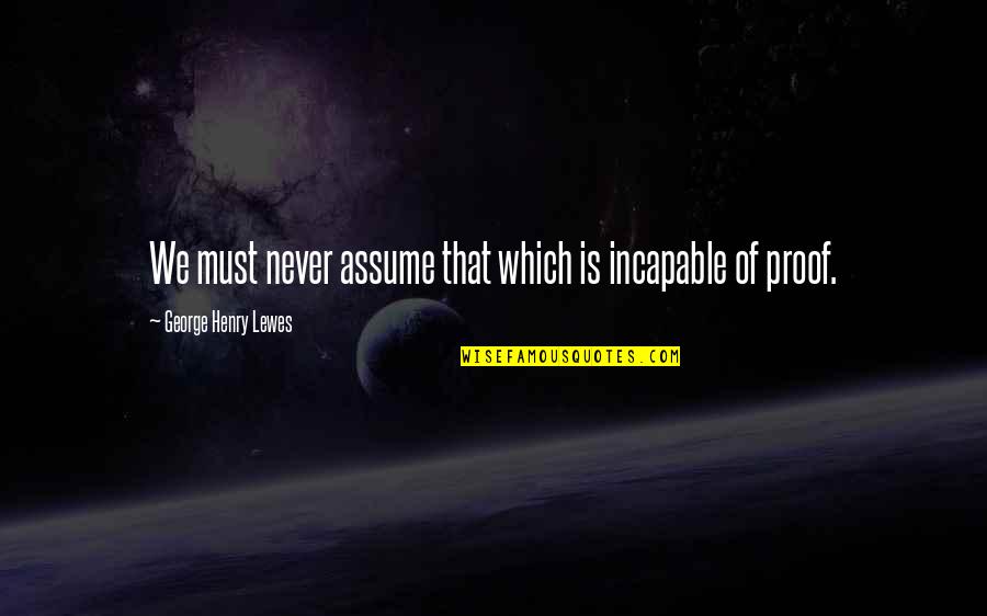 Incapable Or Incapable Quotes By George Henry Lewes: We must never assume that which is incapable Incapable Or Incapable Quotes By George Henry Lewes: We must never assume that which is incapable