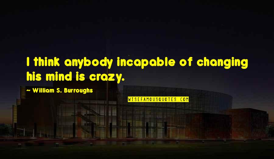 Incapable Or Incapable Quotes By William S. Burroughs: I think anybody incapable of changing his mind Incapable Or Incapable Quotes By William S. Burroughs: I think anybody incapable of changing his mind