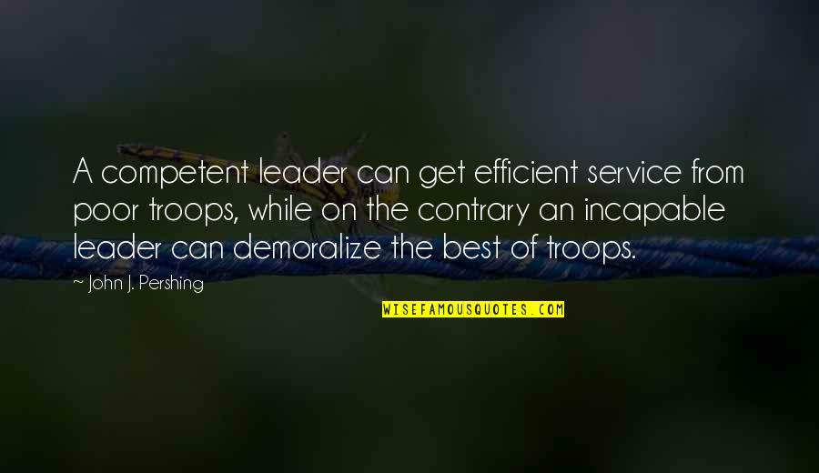 Incapable Quotes By John J. Pershing: A competent leader can get efficient service from