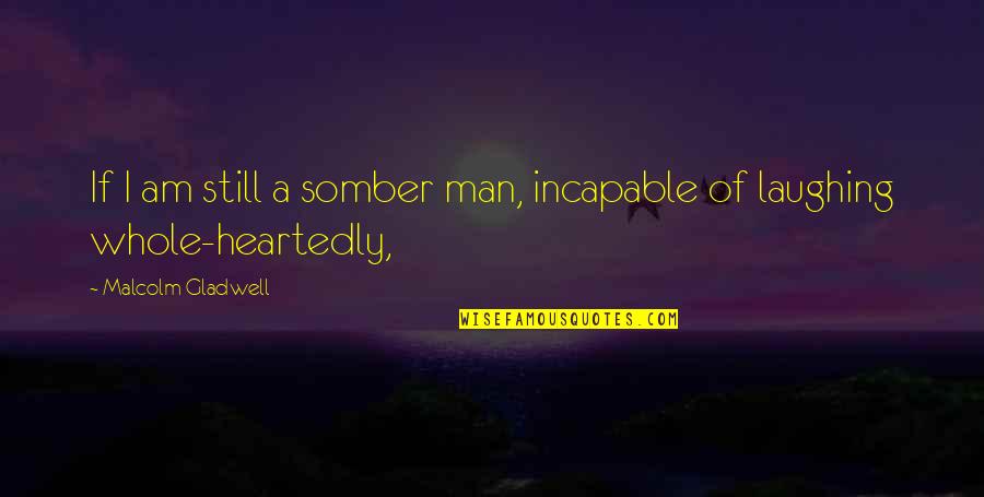 Incapable Quotes By Malcolm Gladwell: If I am still a somber man, incapable