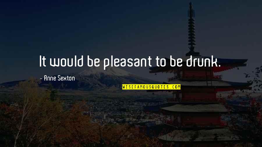 Incapacitatea De A Vinde Quotes By Anne Sexton: It would be pleasant to be drunk. Incapacitatea De A Vinde Quotes By Anne Sexton: It would be pleasant to be drunk.