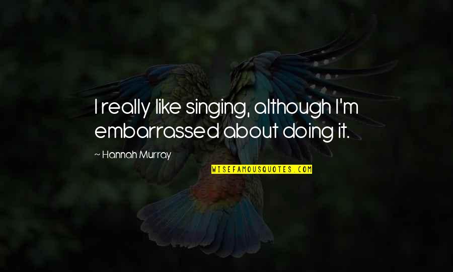 Incapacitatea De A Vinde Quotes By Hannah Murray: I really like singing, although I'm embarrassed about Incapacitatea De A Vinde Quotes By Hannah Murray: I really like singing, although I'm embarrassed about