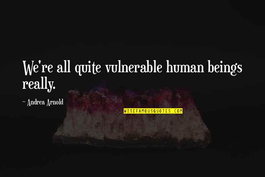 Inceptive Group Quotes By Andrea Arnold: We're all quite vulnerable human beings really. Inceptive Group Quotes By Andrea Arnold: We're all quite vulnerable human beings really.