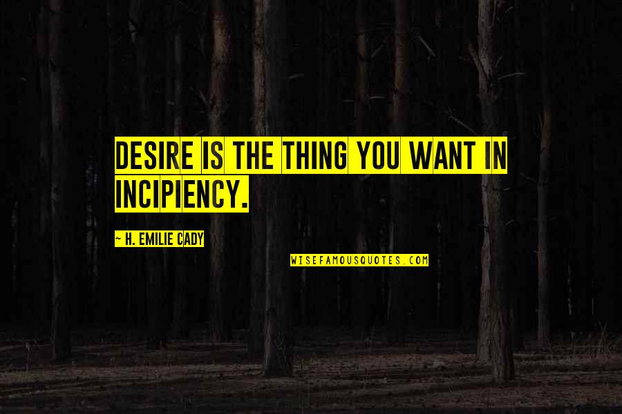 Incipiency Quotes By H. Emilie Cady: Desire is the thing you want in incipiency.