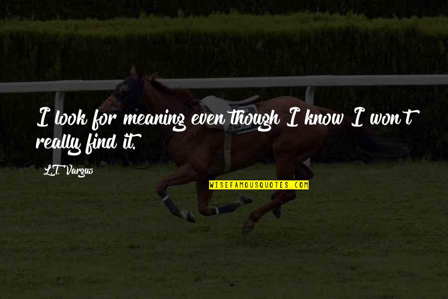 Incipiente Quotes By L.T. Vargus: I look for meaning even though I know