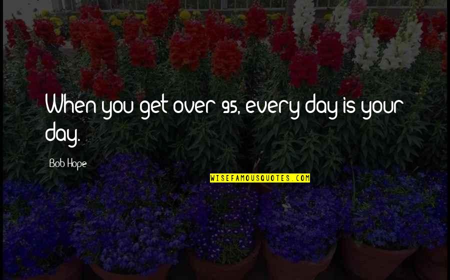 Incisivamente Quotes By Bob Hope: When you get over 95, every day is Incisivamente Quotes By Bob Hope: When you get over 95, every day is