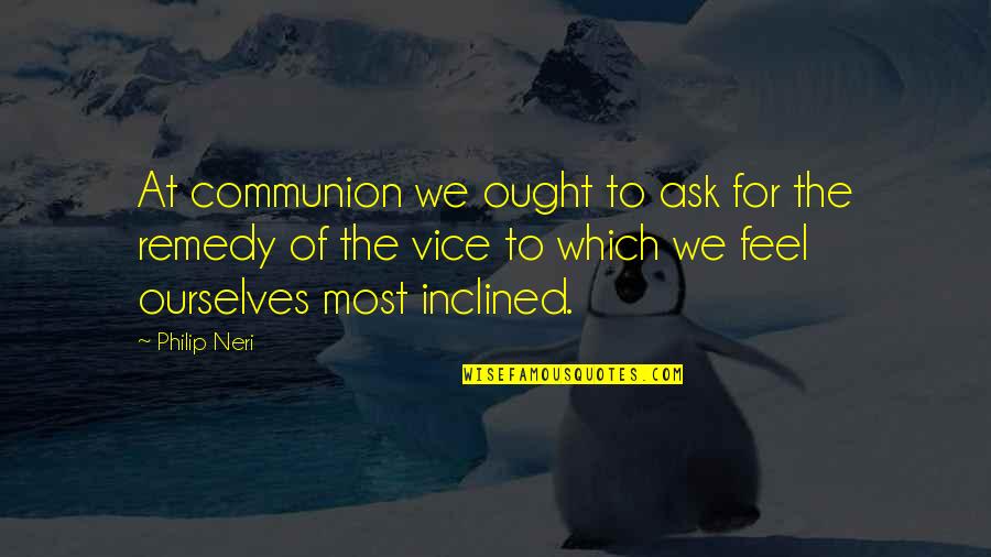 Inclined Quotes By Philip Neri: At communion we ought to ask for the