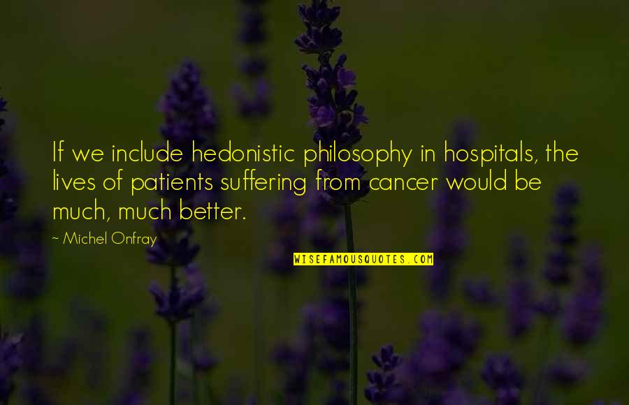 Include Quotes By Michel Onfray: If we include hedonistic philosophy in hospitals, the