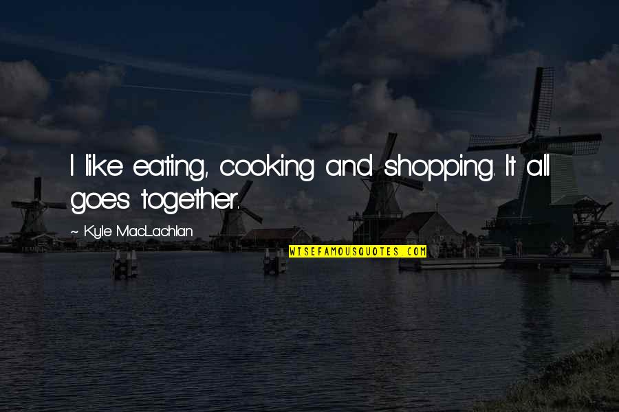 Includes Jodie Quotes By Kyle MacLachlan: I like eating, cooking and shopping. It all Includes Jodie Quotes By Kyle MacLachlan: I like eating, cooking and shopping. It all
