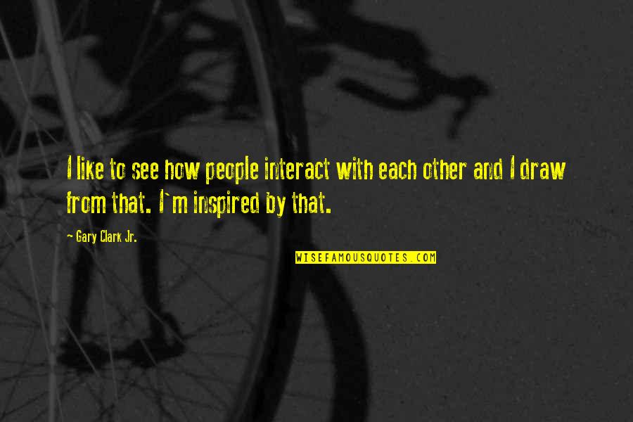 Including Friends Quotes By Gary Clark Jr.: I like to see how people interact with