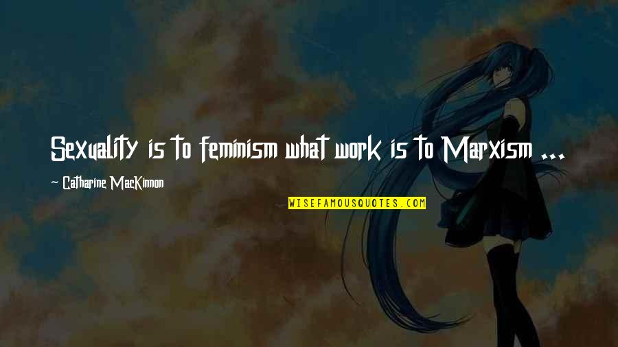 Incognitas Terror Quotes By Catharine MacKinnon: Sexuality is to feminism what work is to