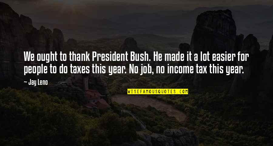 Income Tax Quotes By Jay Leno: We ought to thank President Bush. He made