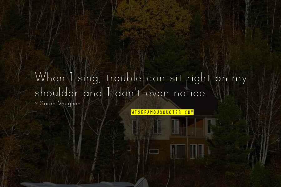 Incomodar Priberam Quotes By Sarah Vaughan: When I sing, trouble can sit right on