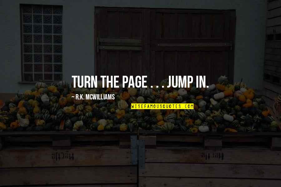Incomparabile Impareggiabile Quotes By R.K. McWilliams: Turn the page . . . jump in. Incomparabile Impareggiabile Quotes By R.K. McWilliams: Turn the page . . . jump in.