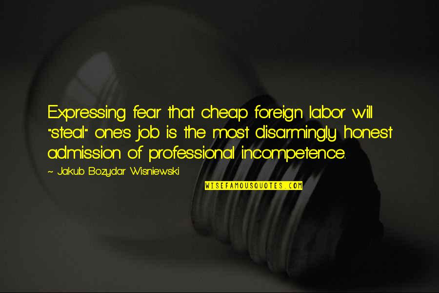 Incompetence Quotes By Jakub Bozydar Wisniewski: Expressing fear that cheap foreign labor will "steal"