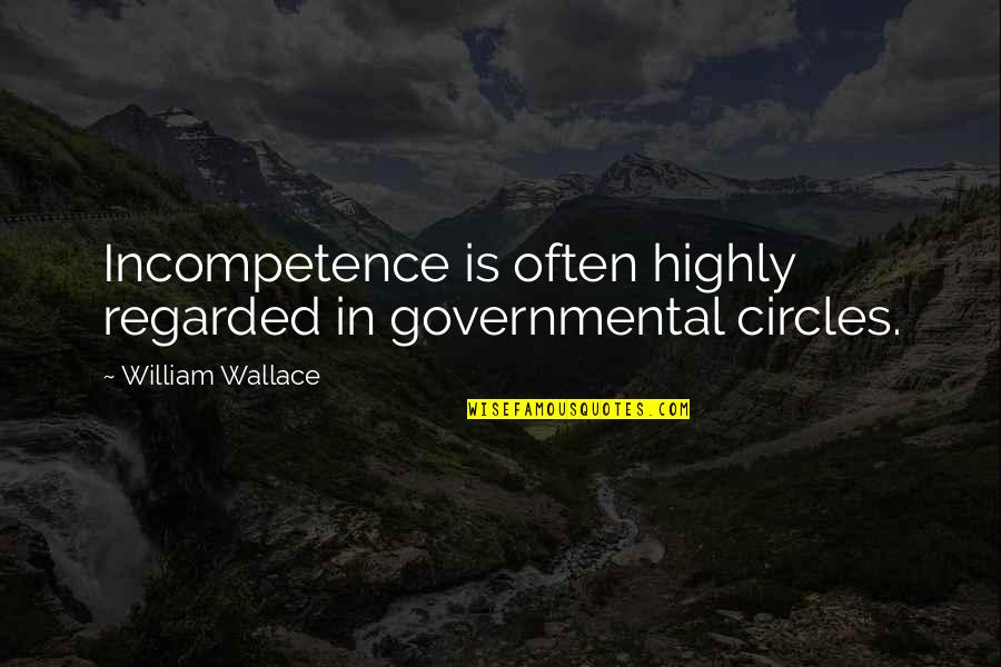 Incompetence Quotes By William Wallace: Incompetence is often highly regarded in governmental circles.