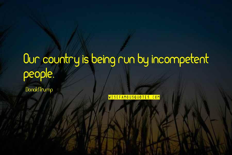 Incompetent People Quotes By Donald Trump: Our country is being run by incompetent people.