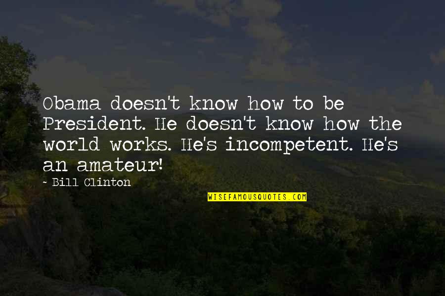 Incompetent Quotes By Bill Clinton: Obama doesn't know how to be President. He